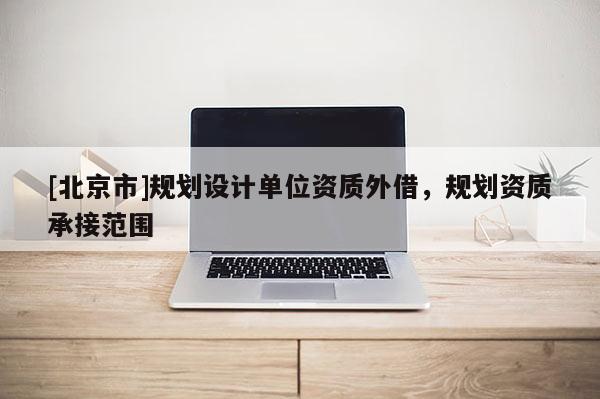 [北京市]規(guī)劃設(shè)計(jì)單位資質(zhì)外借，規(guī)劃資質(zhì)承接范圍