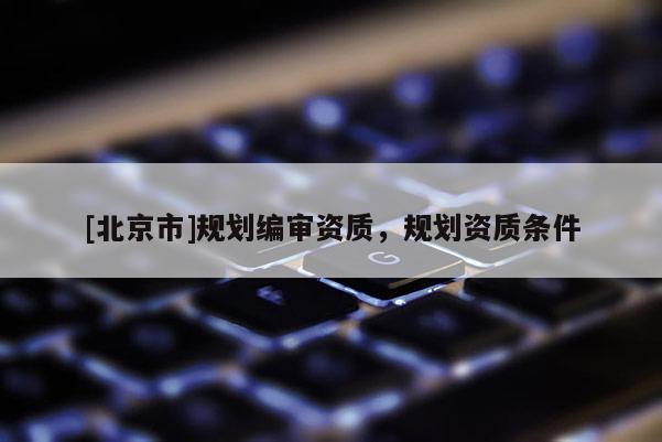 [北京市]規(guī)劃編審資質(zhì)，規(guī)劃資質(zhì)條件