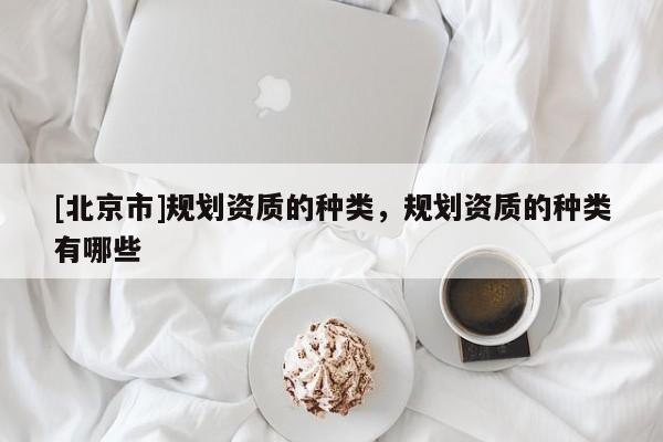 [北京市]規(guī)劃資質(zhì)的種類，規(guī)劃資質(zhì)的種類有哪些