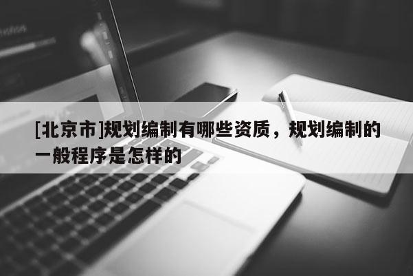 [北京市]規(guī)劃編制有哪些資質(zhì)，規(guī)劃編制的一般程序是怎樣的