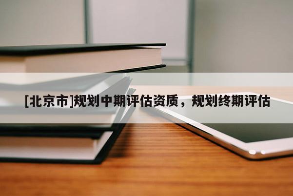 [北京市]規(guī)劃中期評(píng)估資質(zhì)，規(guī)劃終期評(píng)估