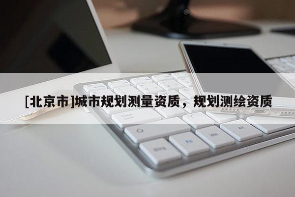[北京市]城市規(guī)劃測量資質，規(guī)劃測繪資質
