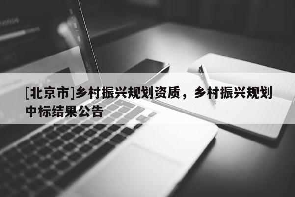 [北京市]鄉(xiāng)村振興規(guī)劃資質，鄉(xiāng)村振興規(guī)劃中標結果公告