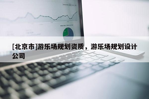 [北京市]游樂場規(guī)劃資質，游樂場規(guī)劃設計公司