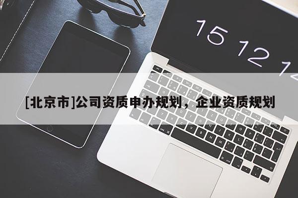 [北京市]公司資質申辦規(guī)劃，企業(yè)資質規(guī)劃
