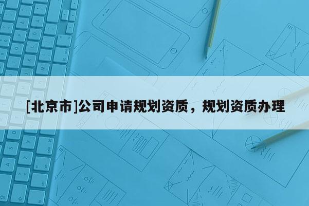 [北京市]公司申請(qǐng)規(guī)劃資質(zhì)，規(guī)劃資質(zhì)辦理
