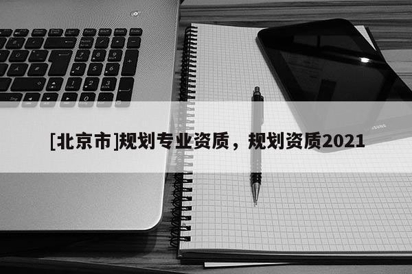 [北京市]規(guī)劃專業(yè)資質，規(guī)劃資質2021
