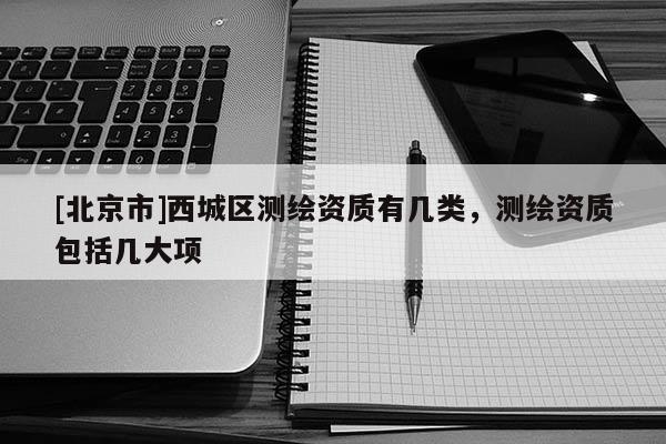 [北京市]西城區(qū)測(cè)繪資質(zhì)有幾類(lèi)，測(cè)繪資質(zhì)包括幾大項(xiàng)