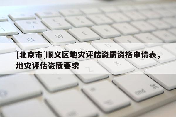 [北京市]順義區(qū)地災(zāi)評(píng)估資質(zhì)資格申請(qǐng)表，地災(zāi)評(píng)估資質(zhì)要求