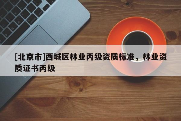 [北京市]西城區(qū)林業(yè)丙級(jí)資質(zhì)標(biāo)準(zhǔn)，林業(yè)資質(zhì)證書丙級(jí)