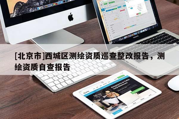 [北京市]西城區(qū)測(cè)繪資質(zhì)巡查整改報(bào)告，測(cè)繪資質(zhì)自查報(bào)告