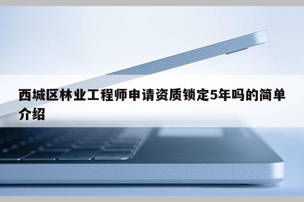 西城區(qū)林業(yè)工程師申請資質(zhì)鎖定5年嗎的簡單介紹