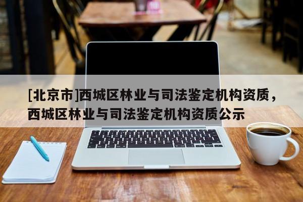 [北京市]西城區(qū)林業(yè)與司法鑒定機構資質(zhì)，西城區(qū)林業(yè)與司法鑒定機構資質(zhì)公示