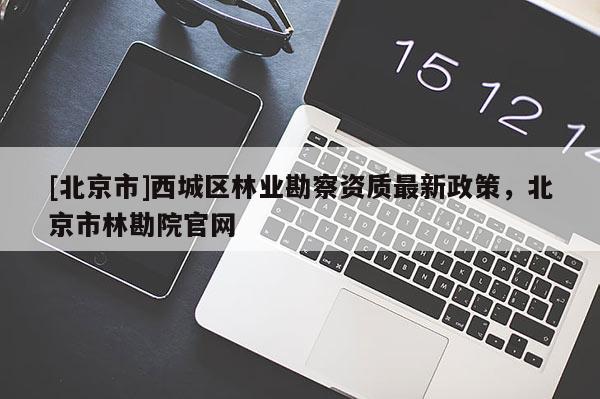 [北京市]西城區(qū)林業(yè)勘察資質(zhì)最新政策，北京市林勘院官網(wǎng)