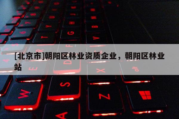 [北京市]朝陽區(qū)林業(yè)資質(zhì)企業(yè)，朝陽區(qū)林業(yè)站
