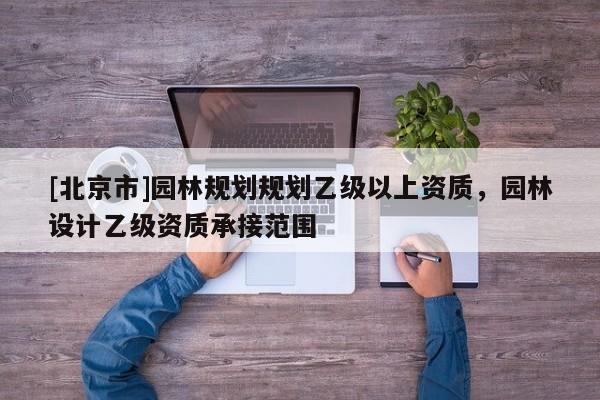 [北京市]園林規(guī)劃規(guī)劃乙級(jí)以上資質(zhì)，園林設(shè)計(jì)乙級(jí)資質(zhì)承接范圍