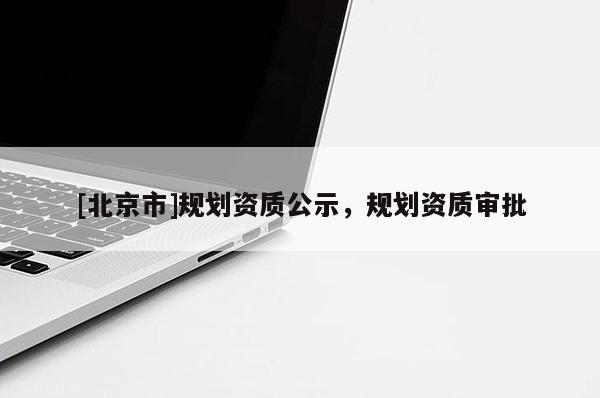 [北京市]規(guī)劃資質(zhì)公示，規(guī)劃資質(zhì)審批