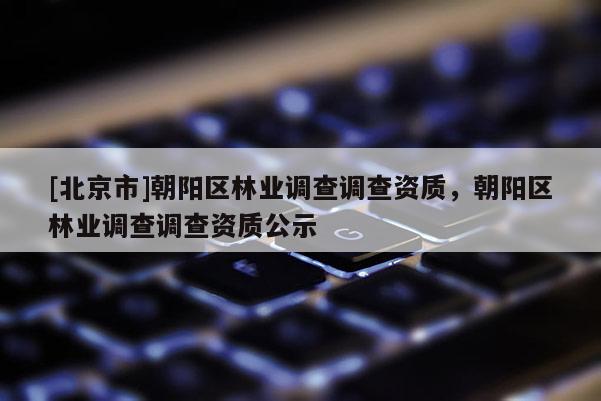 [北京市]朝陽(yáng)區(qū)林業(yè)調(diào)查調(diào)查資質(zhì)，朝陽(yáng)區(qū)林業(yè)調(diào)查調(diào)查資質(zhì)公示