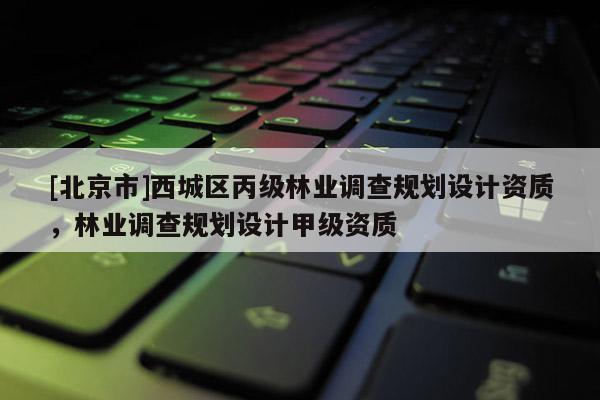 [北京市]西城區(qū)丙級(jí)林業(yè)調(diào)查規(guī)劃設(shè)計(jì)資質(zhì)，林業(yè)調(diào)查規(guī)劃設(shè)計(jì)甲級(jí)資質(zhì)