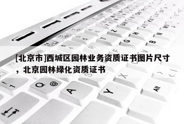 [北京市]西城區(qū)園林業(yè)務(wù)資質(zhì)證書(shū)圖片尺寸，北京園林綠化資質(zhì)證書(shū)