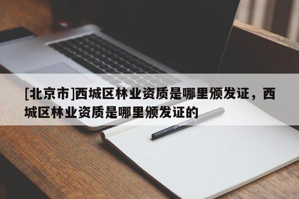 [北京市]西城區(qū)林業(yè)資質(zhì)是哪里頒發(fā)證，西城區(qū)林業(yè)資質(zhì)是哪里頒發(fā)證的