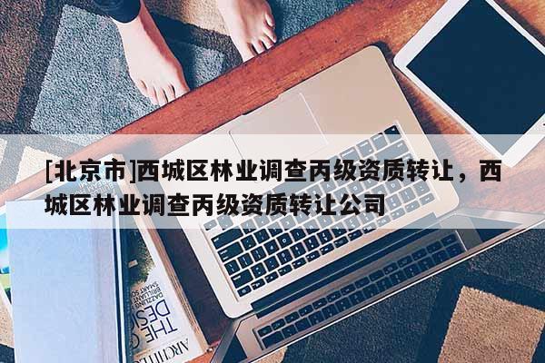 [北京市]西城區(qū)林業(yè)調(diào)查丙級資質(zhì)轉(zhuǎn)讓，西城區(qū)林業(yè)調(diào)查丙級資質(zhì)轉(zhuǎn)讓公司