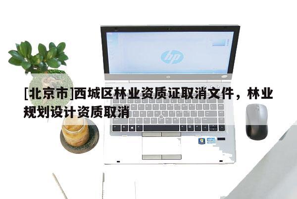[北京市]西城區(qū)林業(yè)資質(zhì)證取消文件，林業(yè)規(guī)劃設(shè)計資質(zhì)取消