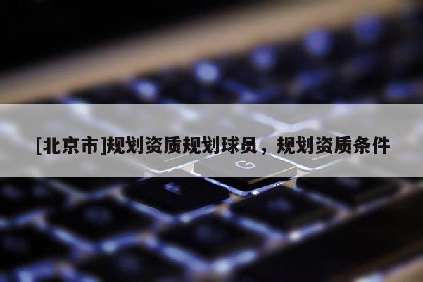 [北京市]規(guī)劃資質(zhì)規(guī)劃球員，規(guī)劃資質(zhì)條件