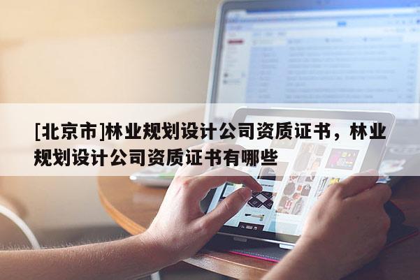 [北京市]林業(yè)規(guī)劃設(shè)計(jì)公司資質(zhì)證書，林業(yè)規(guī)劃設(shè)計(jì)公司資質(zhì)證書有哪些