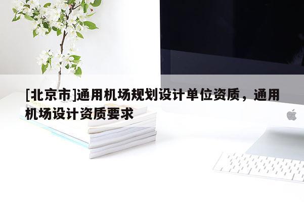 [北京市]通用機(jī)場規(guī)劃設(shè)計(jì)單位資質(zhì)，通用機(jī)場設(shè)計(jì)資質(zhì)要求
