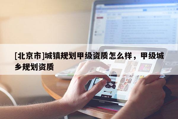 [北京市]城鎮(zhèn)規(guī)劃甲級(jí)資質(zhì)怎么樣，甲級(jí)城鄉(xiāng)規(guī)劃資質(zhì)