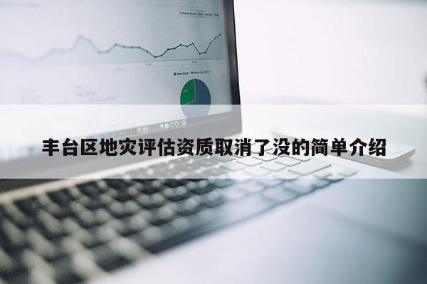 豐臺區(qū)地災(zāi)評估資質(zhì)取消了沒的簡單介紹