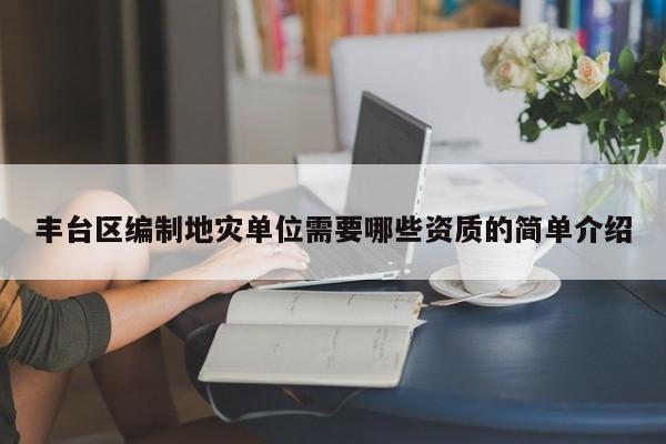 豐臺區(qū)編制地災(zāi)單位需要哪些資質(zhì)的簡單介紹