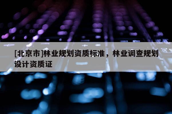 [北京市]林業(yè)規(guī)劃資質(zhì)標(biāo)準(zhǔn)，林業(yè)調(diào)查規(guī)劃設(shè)計(jì)資質(zhì)證