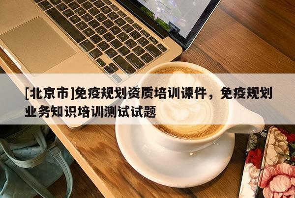 [北京市]免疫規(guī)劃資質(zhì)培訓(xùn)課件，免疫規(guī)劃業(yè)務(wù)知識(shí)培訓(xùn)測(cè)試試題