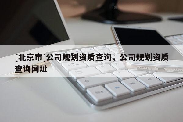 [北京市]公司規(guī)劃資質(zhì)查詢，公司規(guī)劃資質(zhì)查詢網(wǎng)址