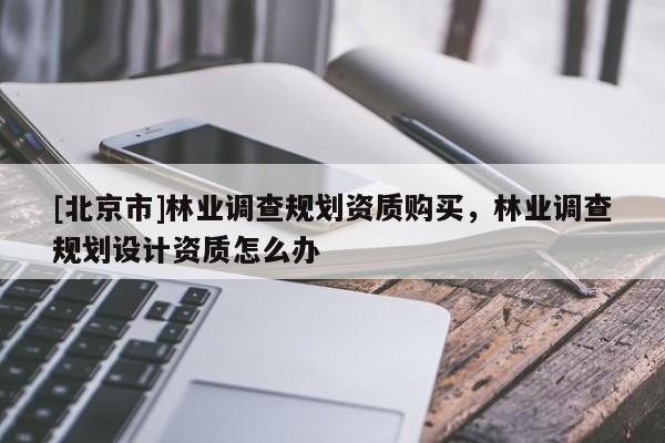 [北京市]林業(yè)調(diào)查規(guī)劃資質(zhì)購(gòu)買(mǎi)，林業(yè)調(diào)查規(guī)劃設(shè)計(jì)資質(zhì)怎么辦
