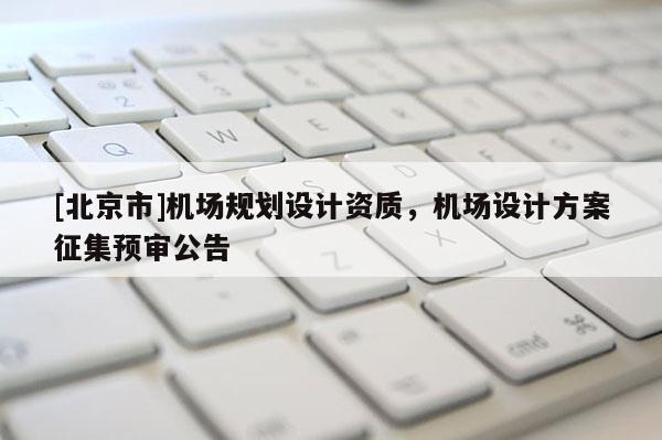 [北京市]機(jī)場(chǎng)規(guī)劃設(shè)計(jì)資質(zhì)，機(jī)場(chǎng)設(shè)計(jì)方案征集預(yù)審公告