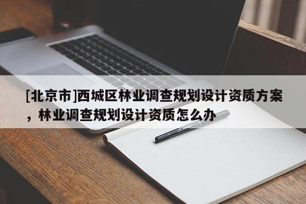 [北京市]西城區(qū)林業(yè)調(diào)查規(guī)劃設(shè)計(jì)資質(zhì)方案，林業(yè)調(diào)查規(guī)劃設(shè)計(jì)資質(zhì)怎么辦