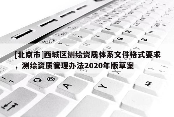 [北京市]西城區(qū)測繪資質(zhì)體系文件格式要求，測繪資質(zhì)管理辦法2020年版草案