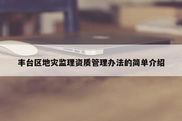豐臺區(qū)地災(zāi)監(jiān)理資質(zhì)管理辦法的簡單介紹