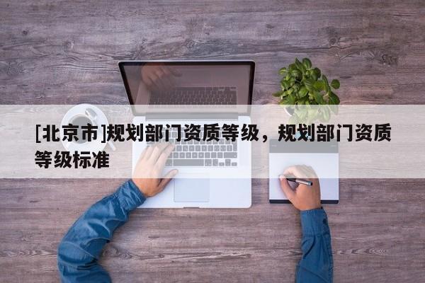 [北京市]規(guī)劃部門資質(zhì)等級(jí)，規(guī)劃部門資質(zhì)等級(jí)標(biāo)準(zhǔn)