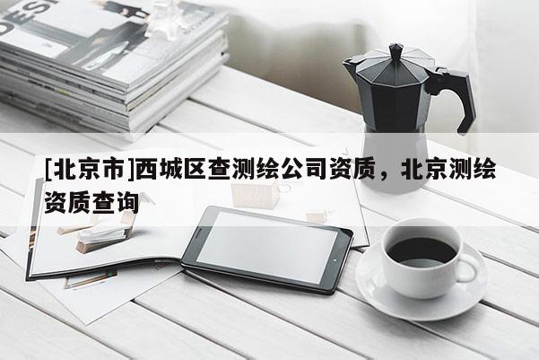 [北京市]西城區(qū)查測繪公司資質(zhì)，北京測繪資質(zhì)查詢