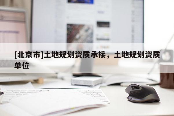 [北京市]土地規(guī)劃資質(zhì)承接，土地規(guī)劃資質(zhì)單位