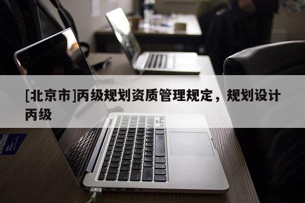 [北京市]丙級規(guī)劃資質(zhì)管理規(guī)定，規(guī)劃設(shè)計丙級