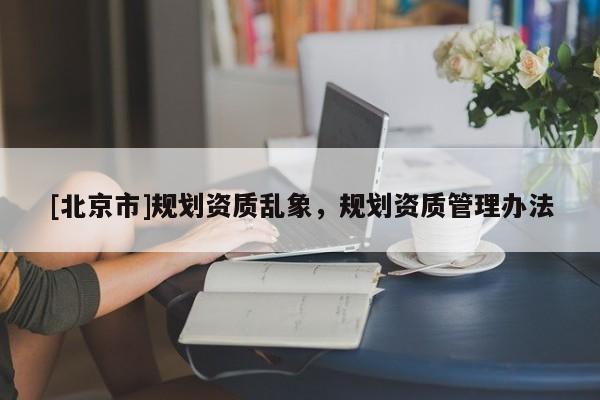 [北京市]規(guī)劃資質(zhì)亂象，規(guī)劃資質(zhì)管理辦法