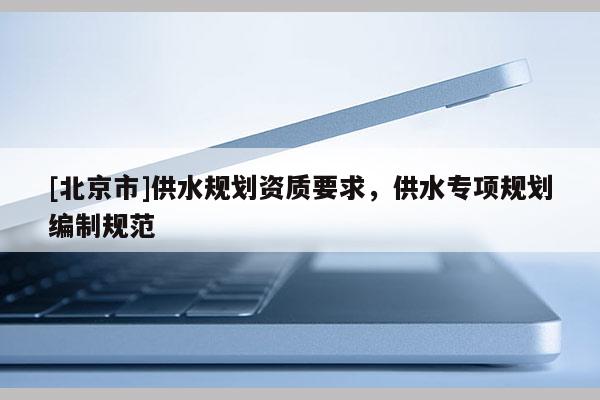 [北京市]供水規(guī)劃資質(zhì)要求，供水專項規(guī)劃編制規(guī)范