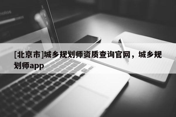 [北京市]城鄉(xiāng)規(guī)劃師資質(zhì)查詢官網(wǎng)，城鄉(xiāng)規(guī)劃師app