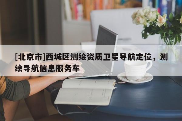 [北京市]西城區(qū)測(cè)繪資質(zhì)衛(wèi)星導(dǎo)航定位，測(cè)繪導(dǎo)航信息服務(wù)車