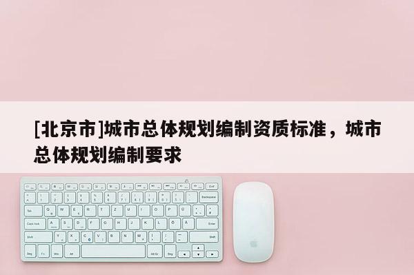 [北京市]城市總體規(guī)劃編制資質標準，城市總體規(guī)劃編制要求